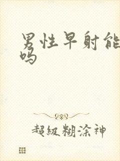 男性早射能治 吗