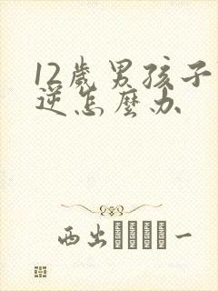 12岁男孩子叛逆怎么办