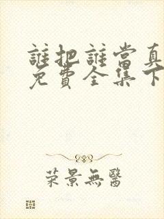 谁把谁当真漫画免费全集下拉式漫画