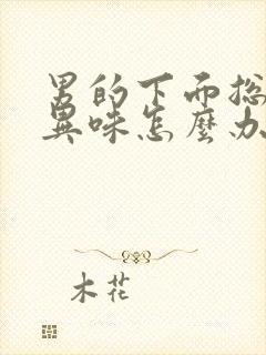 男的下面总是有异味怎么办啊