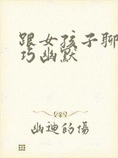 跟女孩子聊天技巧幽默