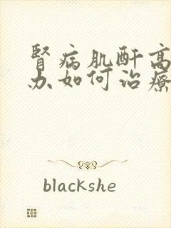 肾病肌酐高怎么办如何治疗