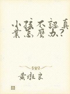 小孩不认真写作业怎么办?