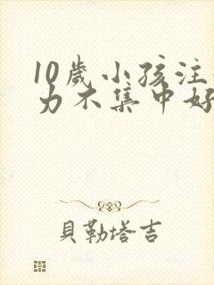 10岁小孩注意力不集中好动是什么原因