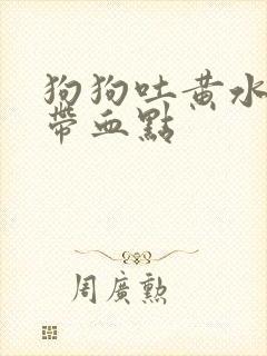 狗狗吐黄水里面带血点