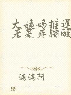 大姨妈推迟肚子老是疼腰酸怎么回事