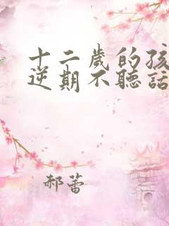 十二岁的孩子叛逆期不听话怎么办男孩