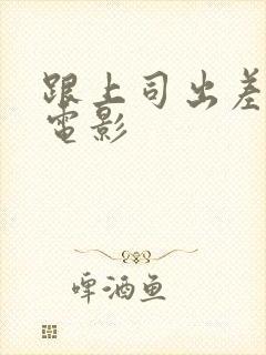 跟上司出差韩国电影