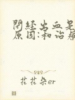 闭经出血是什么原因:和治疗