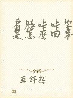 肩膀咔咔响还疼是怎么回事