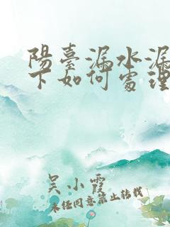 阳台漏水漏到楼下如何处理