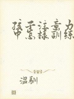 孩子注意力不集中怎样训练方法