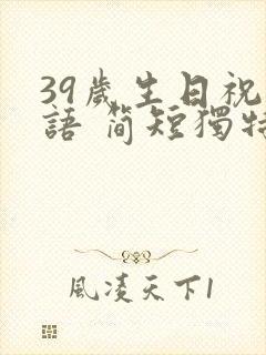 39岁生日祝福语 简短独特