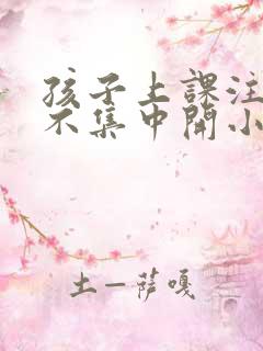 孩子上课注意力不集中开小差