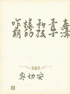 咋样和青春叛逆期的孩子沟通