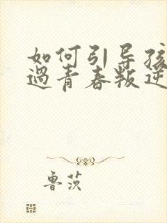 如何引导孩子度过青春叛逆期