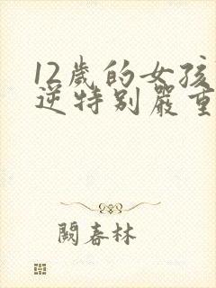 12岁的女孩叛逆特别严重怎么办