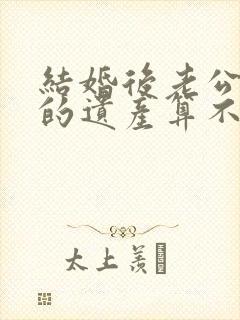 结婚后老公继承的遗产算不算夫妻共同财产