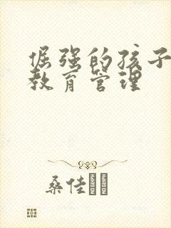 倔强的孩子如何教育管理