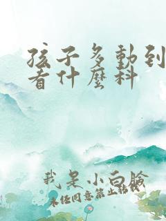 孩子多动到医院看什么科