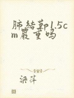 肺结节1.5cm严重吗