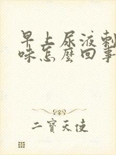 早上尿液刺鼻气味怎么回事