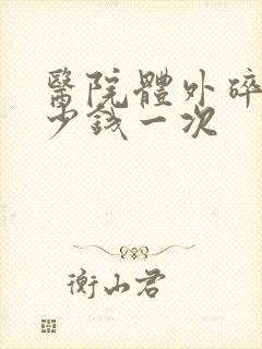 医院体外碎石多少钱一次