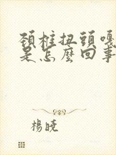 颈椎扭头嘎嘎响是怎么回事