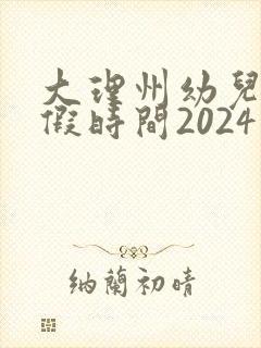 大理州幼儿园放假时间2024寒假