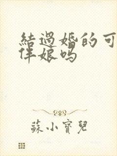 结过婚的可以当伴娘吗