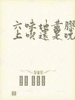 六味地黄胶囊早上吃还是晚上吃