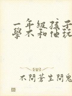 一年级孩子说同学不和他玩怎么办