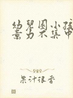 幼儿园小孩子注意力不集中怎么办