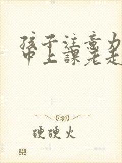 孩子注意力不集中上课老走神怎么治疗