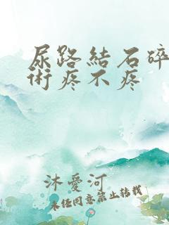 尿路结石碎石手术疼不疼