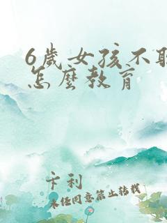 6岁女孩不听话怎么教育