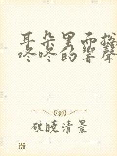 耳朵里面总有咚咚咚的响声是怎么