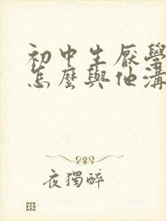 初中生厌学家长怎么与他沟通