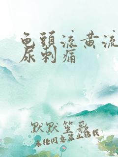 龟头流黄流脓排尿刺痛