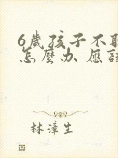 6岁孩子不听话怎么办 应该怎么教育