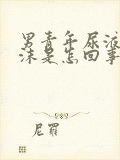 男青年尿液有泡沫是怎回事