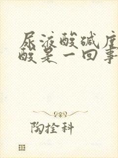 尿液酸碱度和尿酸是一回事儿吗