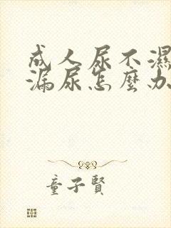 成人尿不湿总是漏尿怎么办