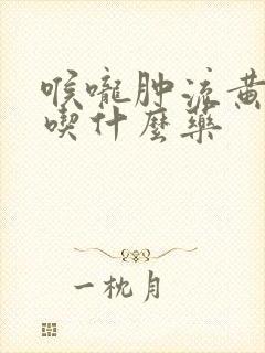 喉咙肿流黄鼻涕吃什么药