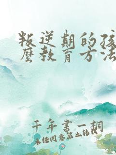 叛逆期的孩子怎么教育方法