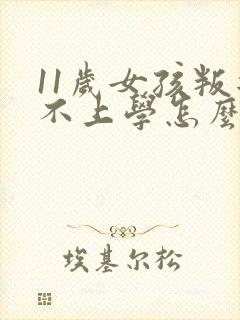 11岁女孩叛逆不上学怎么办