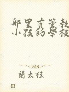 哪里有管教叛逆小孩的学校