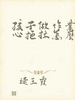 孩子做作业不专心拖拉怎么办