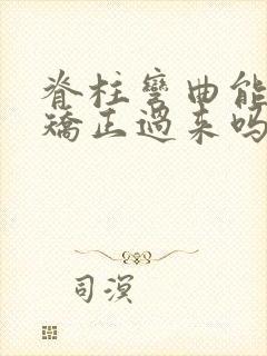 脊柱弯曲能治能矫正过来吗