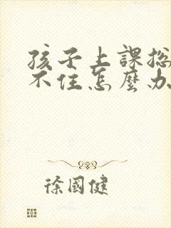 孩子上课总乘坐不住怎么办